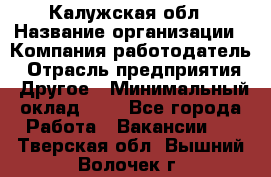 Калужская обл › Название организации ­ Компания-работодатель › Отрасль предприятия ­ Другое › Минимальный оклад ­ 1 - Все города Работа » Вакансии   . Тверская обл.,Вышний Волочек г.